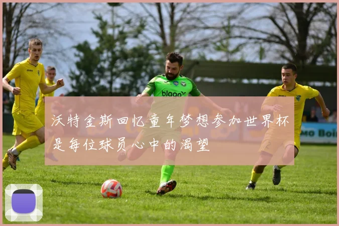 沃特金斯回忆童年梦想参加世界杯是每位球员心中的渴望