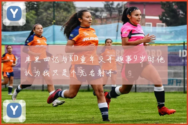 库里回忆与KD童年交手趣事9岁时他认为我只是个无名射手