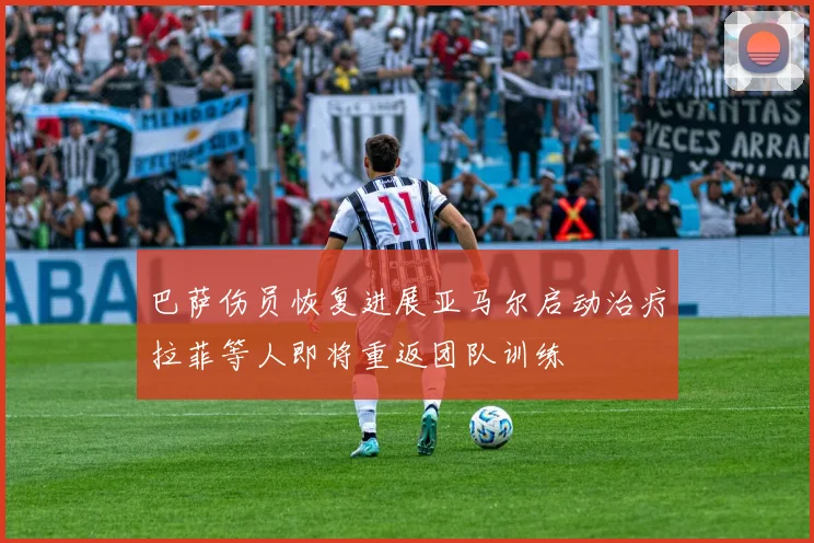 巴萨伤员恢复进展亚马尔启动治疗拉菲等人即将重返团队训练