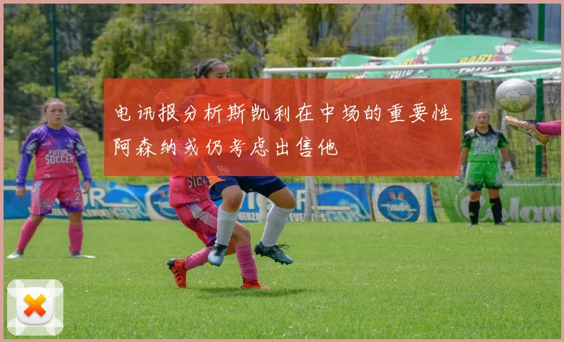 电讯报分析斯凯利在中场的重要性阿森纳或仍考虑出售他