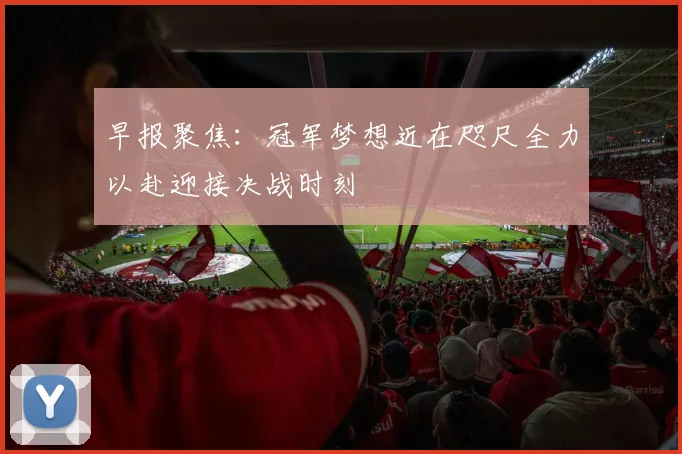 早报聚焦：冠军梦想近在咫尺全力以赴迎接决战时刻