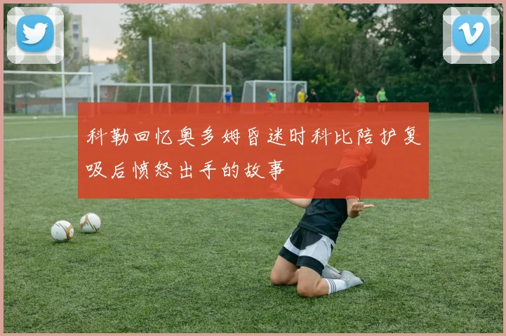 科勒回忆奥多姆昏迷时科比陪护复吸后愤怒出手的故事