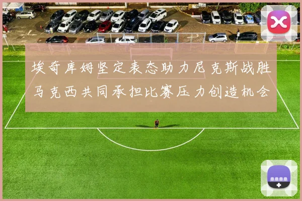 埃奇库姆坚定表态助力尼克斯战胜马克西共同承担比赛压力创造机会