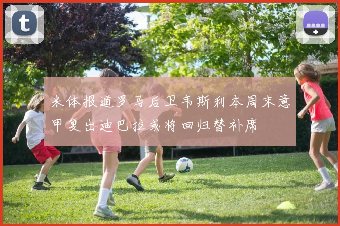 米体报道罗马后卫韦斯利本周末意甲复出迪巴拉或将回归替补席
