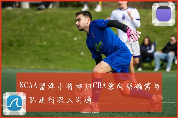 NCAA留洋小将回归CBA意向明确需与母队进行深入沟通