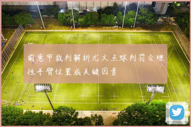 前意甲裁判解析尤文点球判罚合理性手臂位置成关键因素