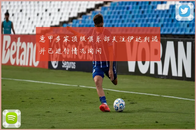 意甲多家顶级俱乐部关注伊达利诺并已进行情况询问