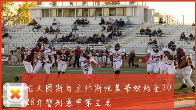 尤文图斯与主帅斯帕莱蒂续约至2028年暂列意甲第五名