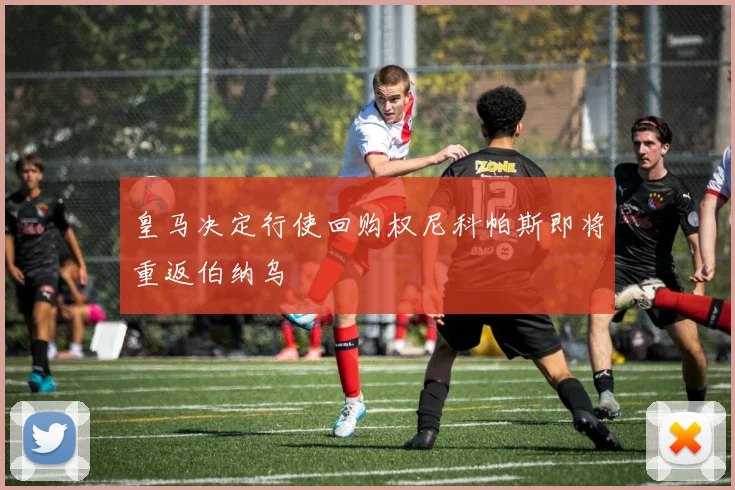 皇马决定行使回购权尼科帕斯即将重返伯纳乌