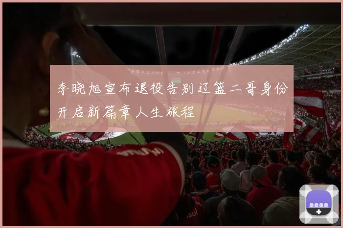 李晓旭宣布退役告别辽篮二哥身份开启新篇章人生旅程