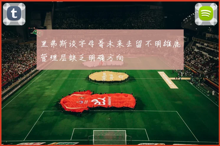 里弗斯谈字母哥未来去留不明雄鹿管理层缺乏明确方向