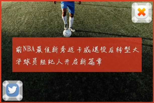 前NBA最佳新秀迈卡威退役后转型大学球员经纪人开启新篇章