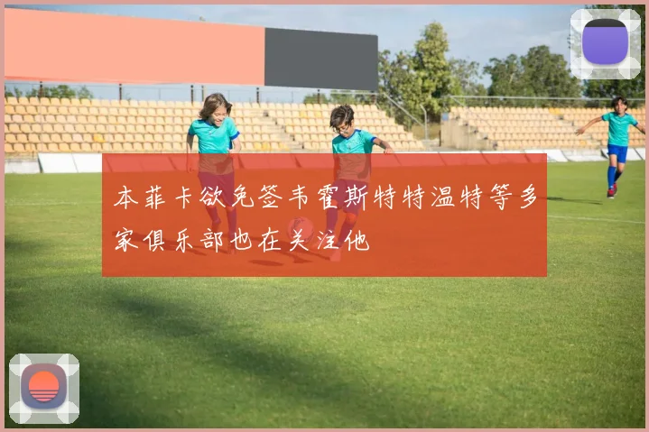 本菲卡欲免签韦霍斯特特温特等多家俱乐部也在关注他