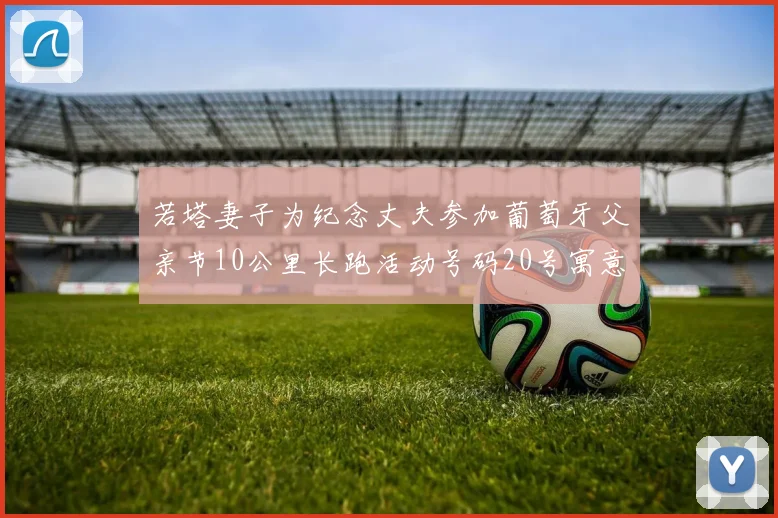 若塔妻子为纪念丈夫参加葡萄牙父亲节10公里长跑活动号码20号寓意深远