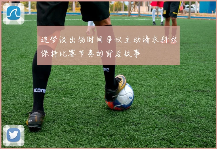 追梦谈出场时间争议主动请求科尔保持比赛节奏的背后故事