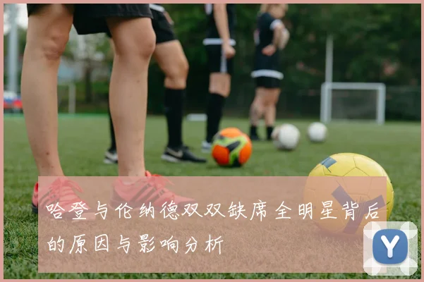 哈登与伦纳德双双缺席全明星背后的原因与影响分析