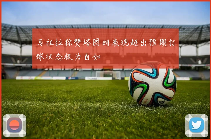 马祖拉称赞塔图姆表现超出预期打球状态极为自如