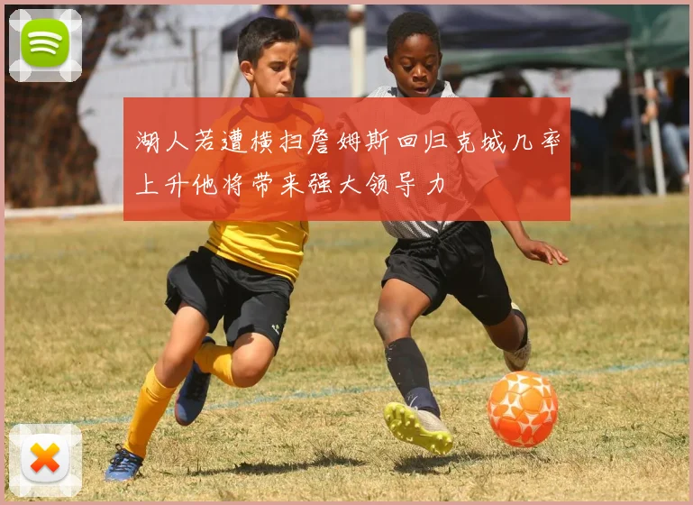 湖人若遭横扫詹姆斯回归克城几率上升他将带来强大领导力