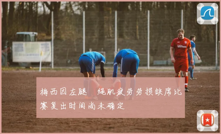 梅西因左腿腘绳肌疲劳劳损缺席比赛复出时间尚未确定