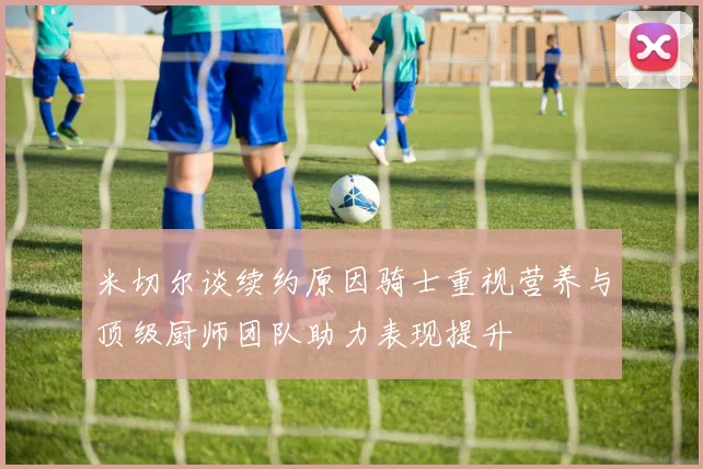 米切尔谈续约原因骑士重视营养与顶级厨师团队助力表现提升