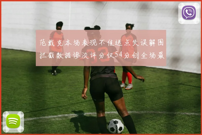 范戴克本场表现不佳送点失误解围拦截数据惨淡评分仅54分创全场最低纪录