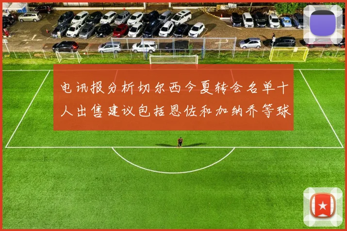 电讯报分析切尔西今夏转会名单十人出售建议包括恩佐和加纳乔等球员