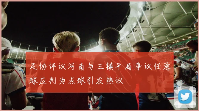 足协评议河南与三镇平局争议任意球应判为点球引发热议