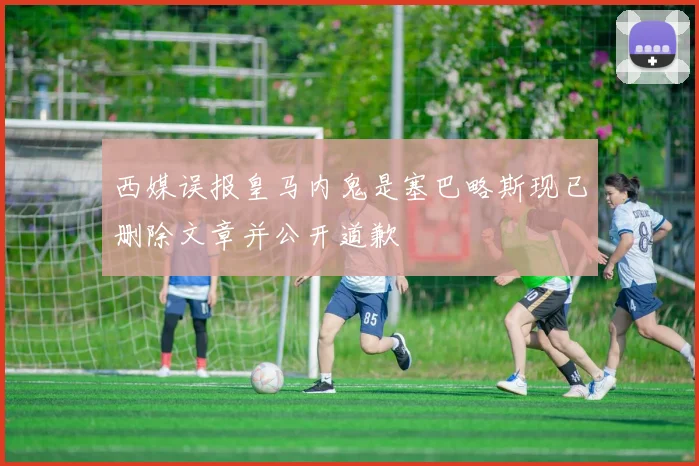 西媒误报皇马内鬼是塞巴略斯现已删除文章并公开道歉