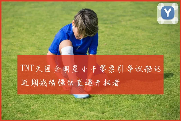 TNT天团全明星小卡零票引争议船记近期战绩强劲直逼开拓者