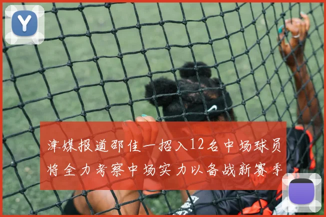 津媒报道邵佳一招入12名中场球员将全力考察中场实力以备战新赛季
