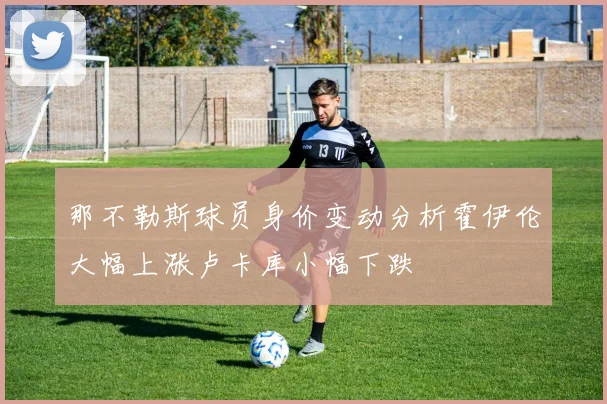 那不勒斯球员身价变动分析霍伊伦大幅上涨卢卡库小幅下跌