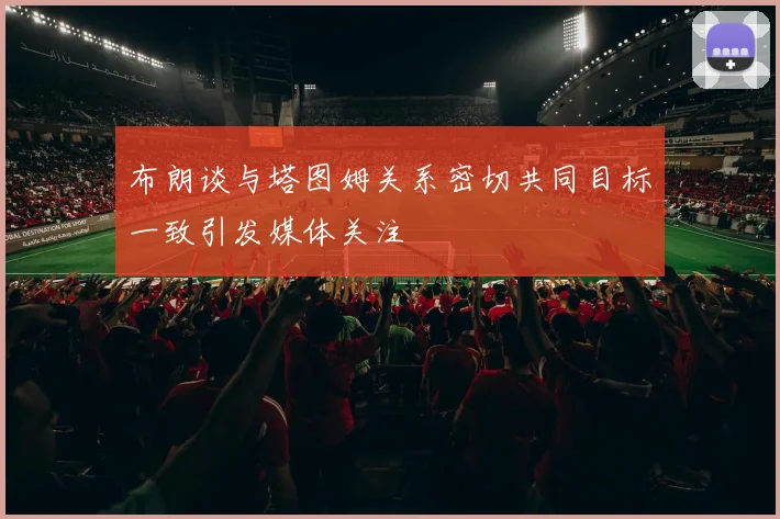 布朗谈与塔图姆关系密切共同目标一致引发媒体关注