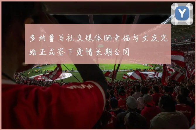 多纳鲁马社交媒体晒幸福与女友完婚正式签下爱情长期合同