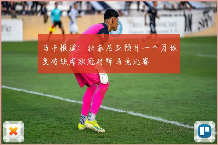 马卡报道：拉菲尼亚预计一个月恢复将缺席欧冠对阵马竞比赛
