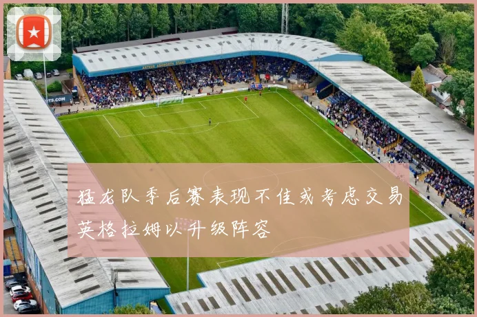 猛龙队季后赛表现不佳或考虑交易英格拉姆以升级阵容