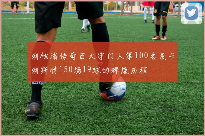 利物浦传奇百大守门人第100名麦卡利斯特150场19球的辉煌历程