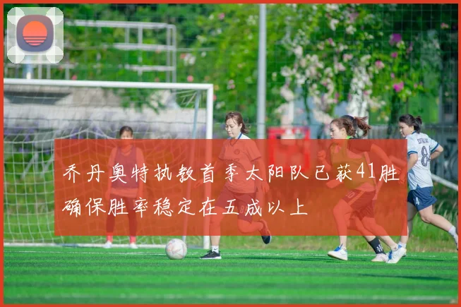乔丹奥特执教首季太阳队已获41胜确保胜率稳定在五成以上