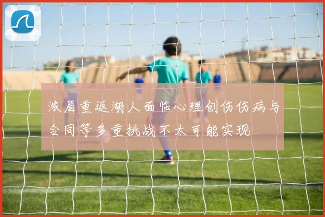 浓眉重返湖人面临心理创伤伤病与合同等多重挑战不太可能实现