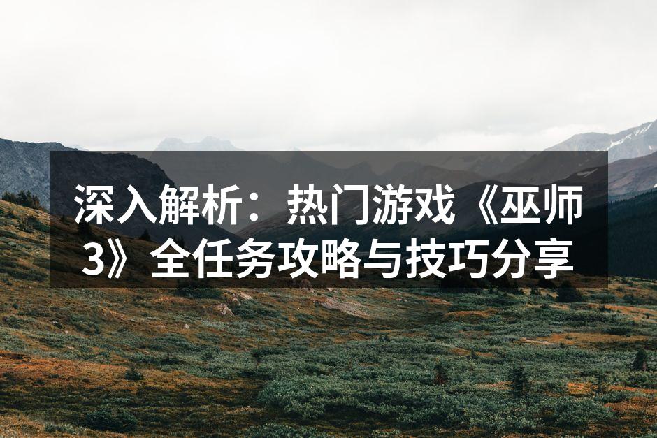 深入解析：热门游戏《巫师3》全任务攻略与技巧分享